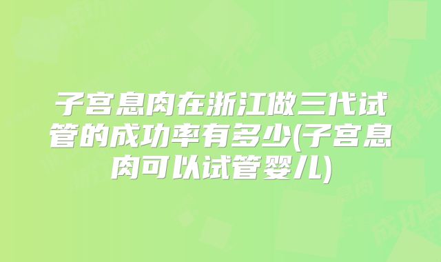子宫息肉在浙江做三代试管的成功率有多少(子宫息肉可以试管婴儿)