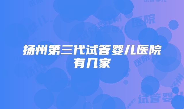 扬州第三代试管婴儿医院有几家