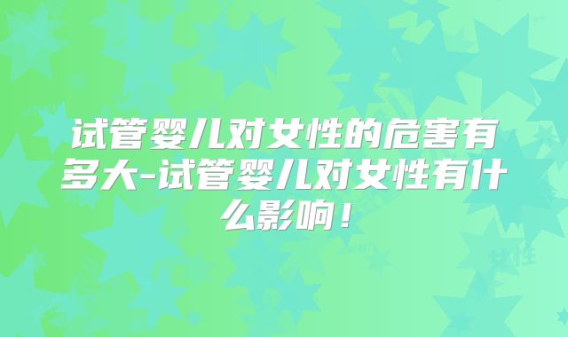 试管婴儿对女性的危害有多大-试管婴儿对女性有什么影响!