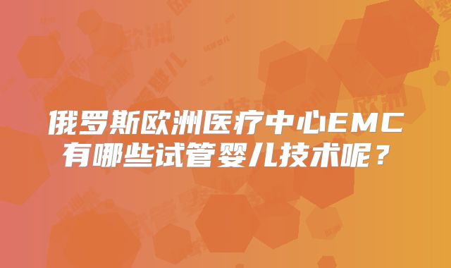 俄罗斯欧洲医疗中心EMC有哪些试管婴儿技术呢？