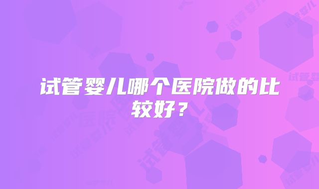试管婴儿哪个医院做的比较好？