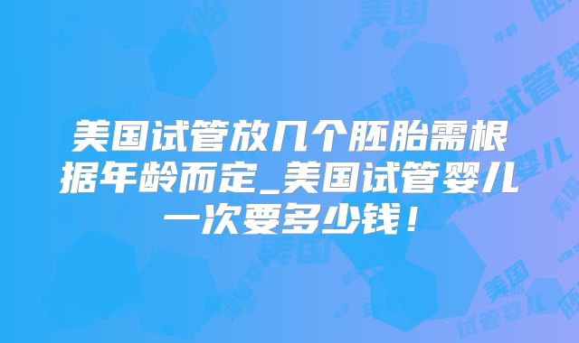 美国试管放几个胚胎需根据年龄而定_美国试管婴儿一次要多少钱！