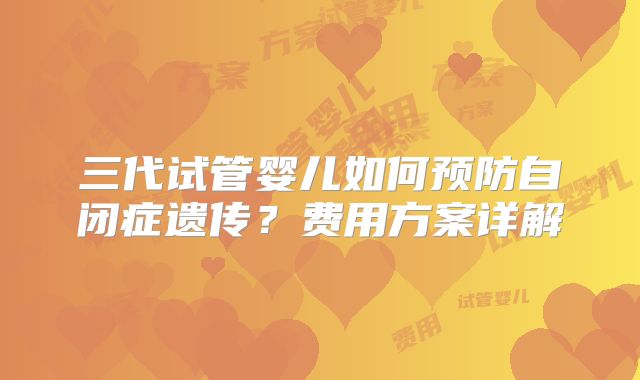 三代试管婴儿如何预防自闭症遗传？费用方案详解