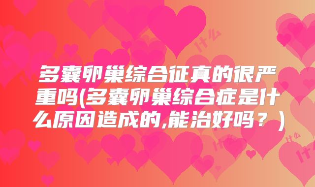 多囊卵巢综合征真的很严重吗(多囊卵巢综合症是什么原因造成的,能治好吗?)