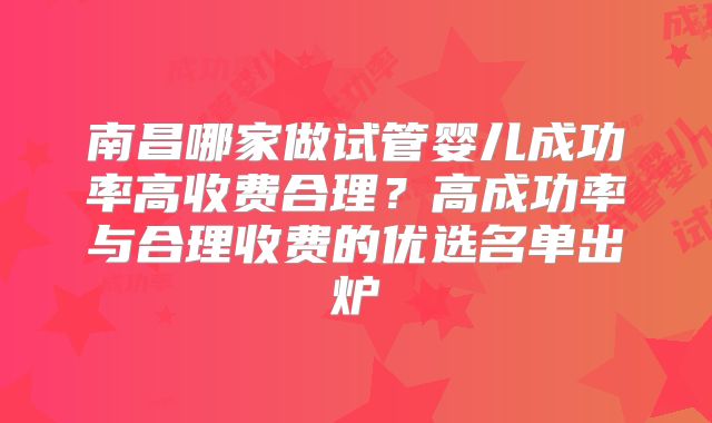 南昌哪家做试管婴儿成功率高收费合理？高成功率与合理收费的优选名单出炉