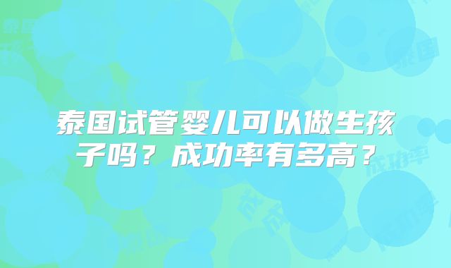 泰国试管婴儿可以做生孩子吗？成功率有多高？