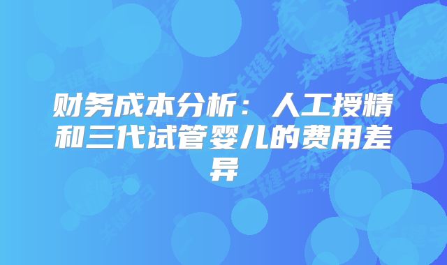 财务成本分析:人工授精和三代试管婴儿的费用差异