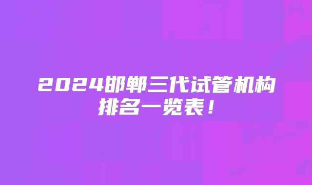 2024邯郸三代试管机构排名一览表！