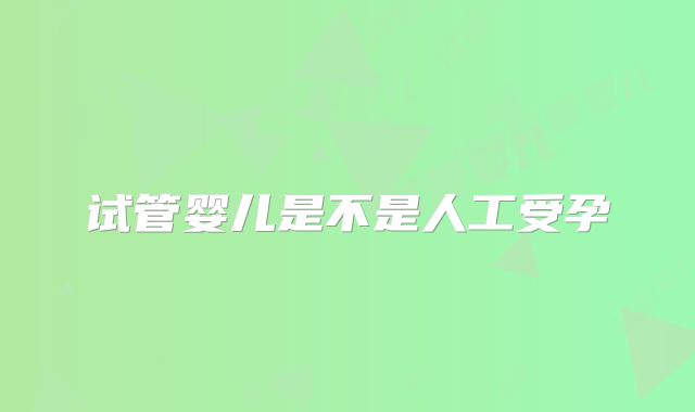 试管婴儿是不是人工受孕