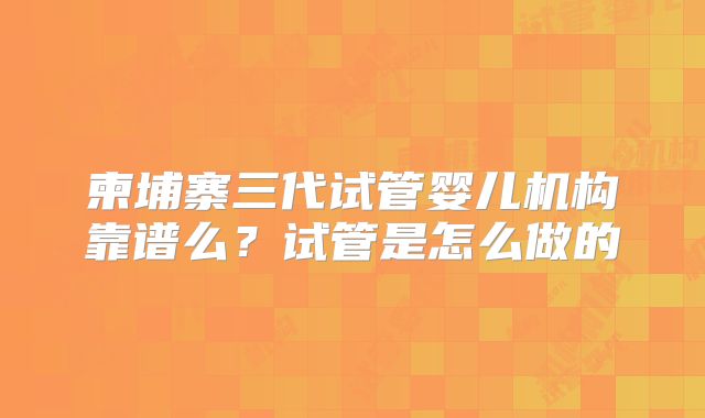 柬埔寨三代试管婴儿机构靠谱么？试管是怎么做的