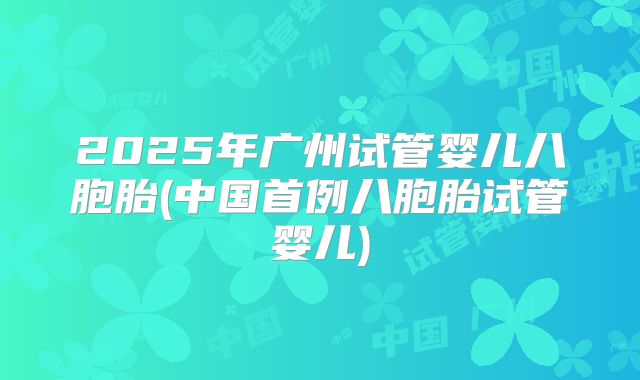 2025年广州试管婴儿八胞胎(中国首例八胞胎试管婴儿)