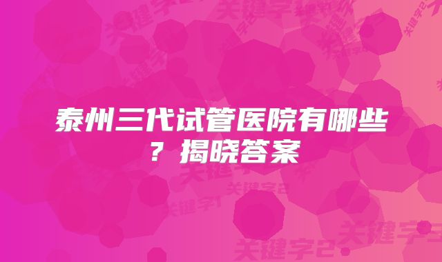 泰州三代试管医院有哪些？揭晓答案