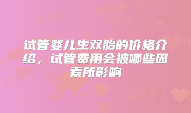 试管婴儿生双胎的价格介绍，试管费用会被哪些因素所影响