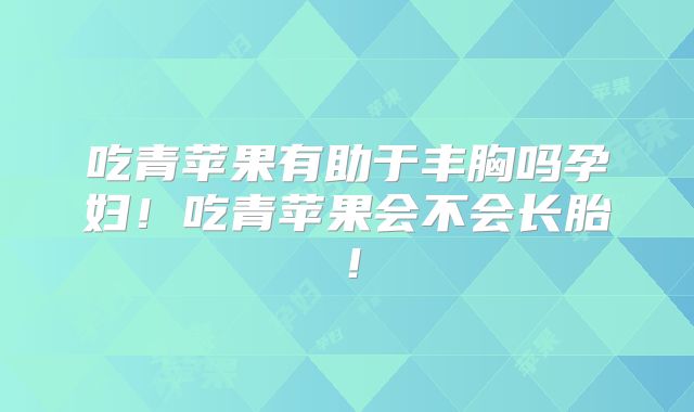 吃青苹果有助于丰胸吗孕妇！吃青苹果会不会长胎！