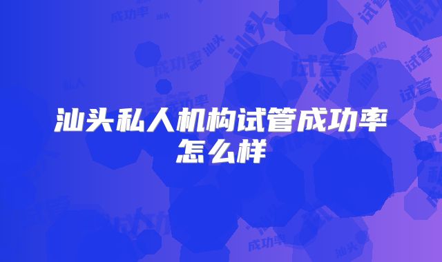 汕头私人机构试管成功率怎么样