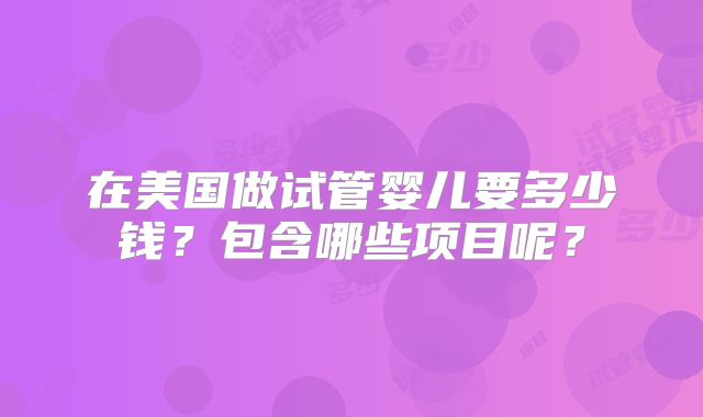 在美国做试管婴儿要多少钱？包含哪些项目呢？