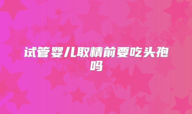 试管婴儿取精前要吃头孢吗