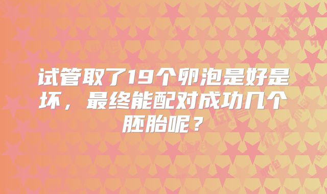 试管取了19个卵泡是好是坏，最终能配对成功几个胚胎呢？