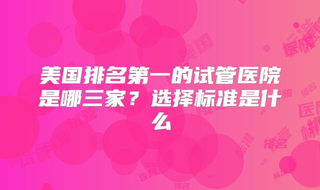 美国排名第一的试管医院是哪三家？选择标准是什么