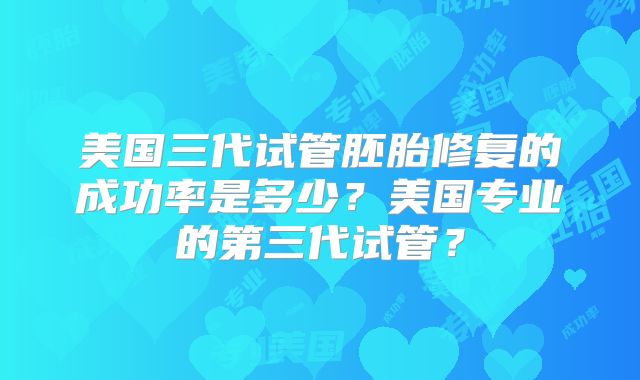 美国三代试管胚胎修复的成功率是多少？美国专业的第三代试管？