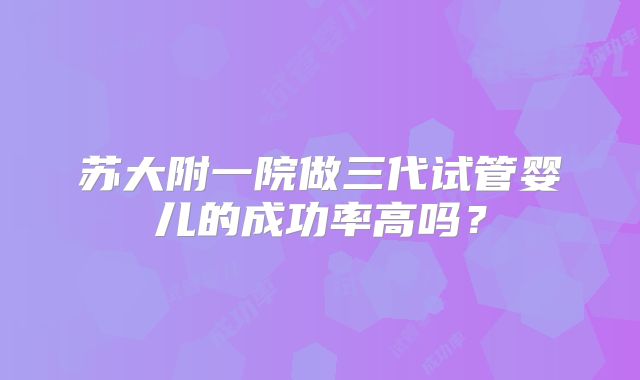 苏大附一院做三代试管婴儿的成功率高吗？