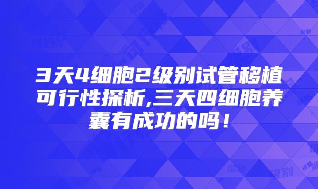 3天4细胞2级别试管移植可行性探析,三天四细胞养囊有成功的吗！