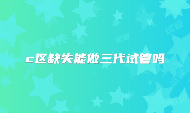 c区缺失能做三代试管吗