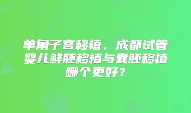 单角子宫移植，成都试管婴儿鲜胚移植与囊胚移植哪个更好？