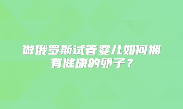 做俄罗斯试管婴儿如何拥有健康的卵子？