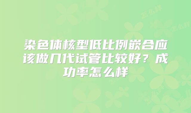 染色体核型低比例嵌合应该做几代试管比较好?成功率怎么样