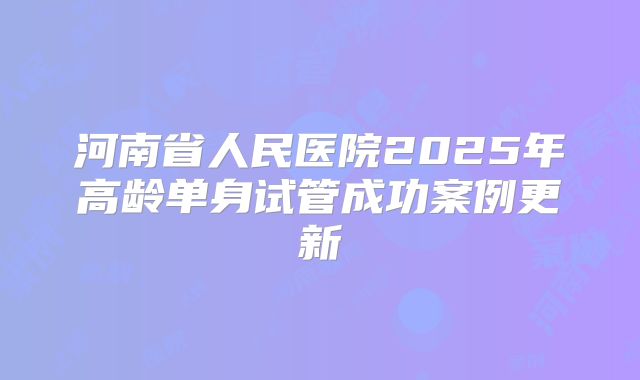 河南省人民医院2025年高龄单身试管成功案例更新
