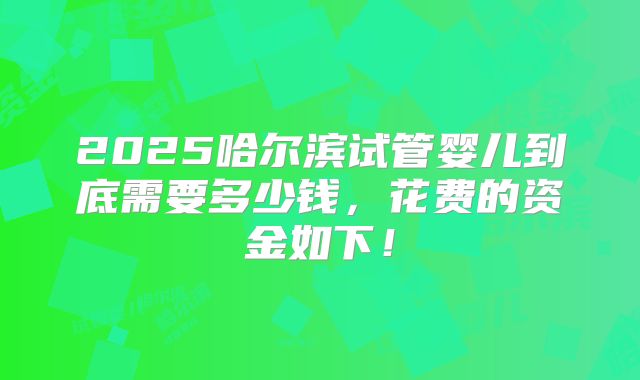 2025哈尔滨试管婴儿到底需要多少钱，花费的资金如下！