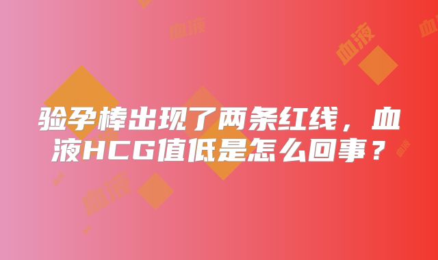 验孕棒出现了两条红线，血液HCG值低是怎么回事？