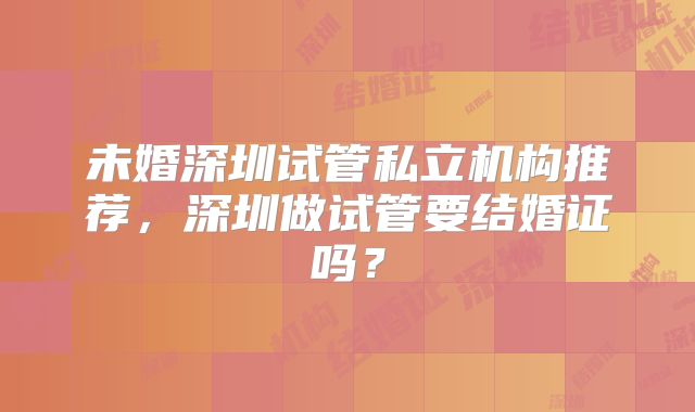未婚深圳试管私立机构推荐，深圳做试管要结婚证吗？