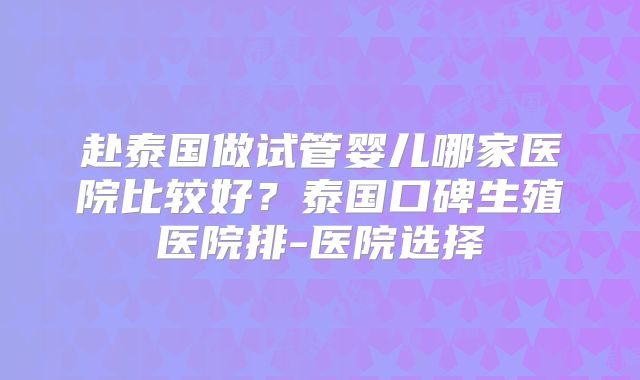赴泰国做试管婴儿哪家医院比较好？泰国口碑生殖医院排-医院选择