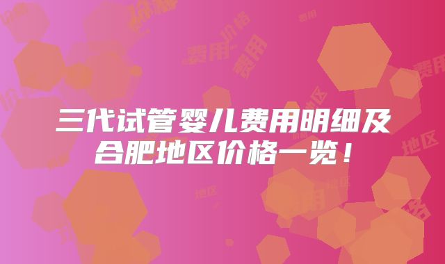三代试管婴儿费用明细及合肥地区价格一览!