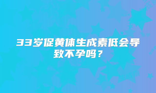 33岁促黄体生成素低会导致不孕吗?