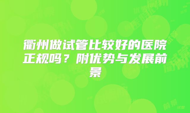 衢州做试管比较好的医院正规吗？附优势与发展前景