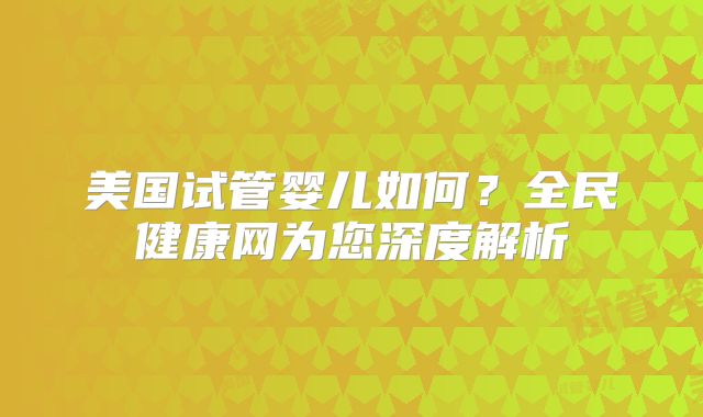 美国试管婴儿如何？全民健康网为您深度解析