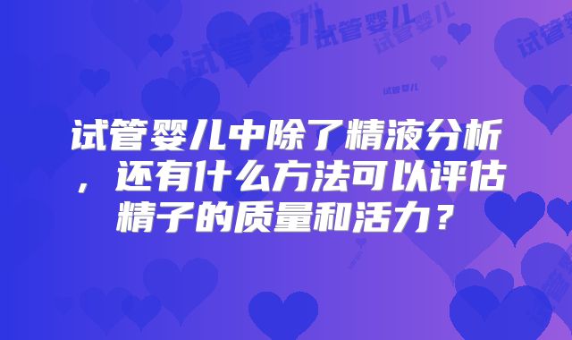试管婴儿中除了精液分析,还有什么方法可以评估精子的质量和活力?