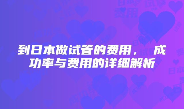 到日本做试管的费用， 成功率与费用的详细解析