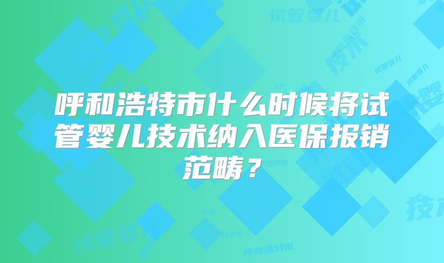 呼和浩特市什么时候将试管婴儿技术纳入医保报销范畴?
