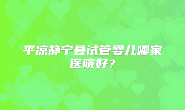 平凉静宁县试管婴儿哪家医院好?