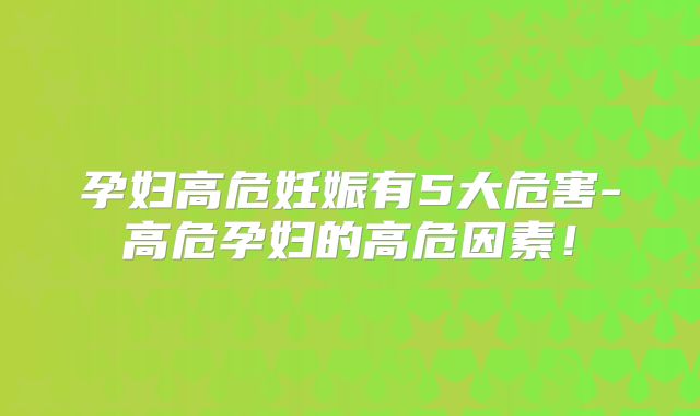 孕妇高危妊娠有5大危害-高危孕妇的高危因素！