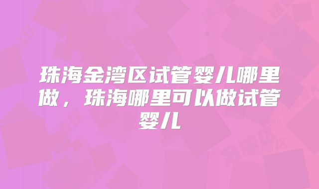 珠海金湾区试管婴儿哪里做，珠海哪里可以做试管婴儿