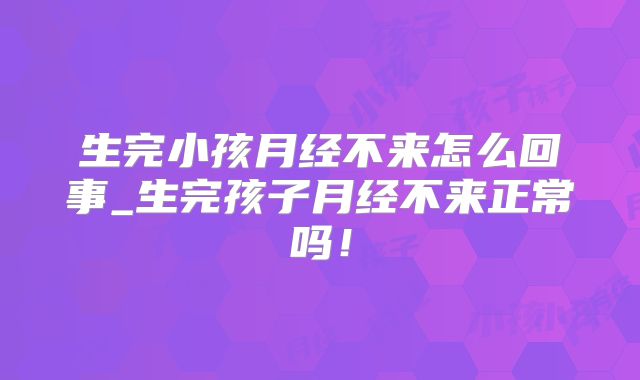 生完小孩月经不来怎么回事_生完孩子月经不来正常吗!