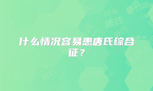 什么情况容易患唐氏综合征?