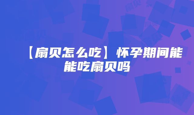 【扇贝怎么吃】怀孕期间能能吃扇贝吗