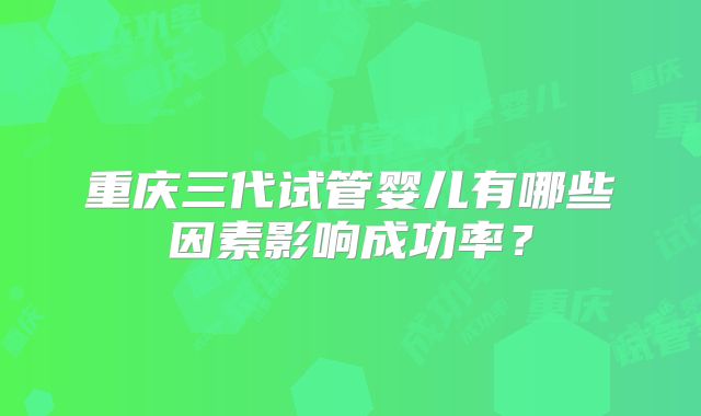 重庆三代试管婴儿有哪些因素影响成功率？