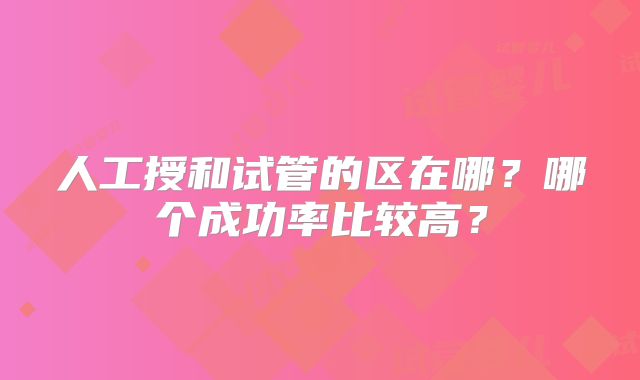 人工授和试管的区在哪？哪个成功率比较高？
